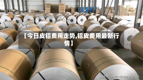 【今日皮铝费用走势,铝皮费用最新行情】-第2张图片