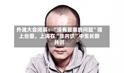 外滩大会闭幕：“没有答案的问题”摆上台面，上海在“非共识”中生长新共识