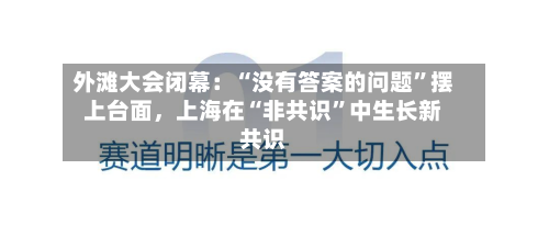 外滩大会闭幕：“没有答案的问题”摆上台面，上海在“非共识	”中生长新共识-第2张图片