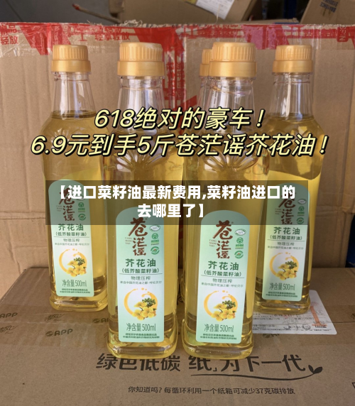 【进口菜籽油最新费用,菜籽油进口的去哪里了】