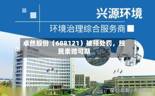 卓然股份（688121）被预处罚，股民索赔可期-第3张图片