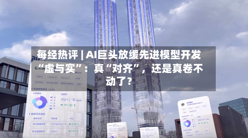 每经热评 | AI巨头放缓先进模型开发“虚与实	”：真“对齐”，还是真卷不动了？-第2张图片