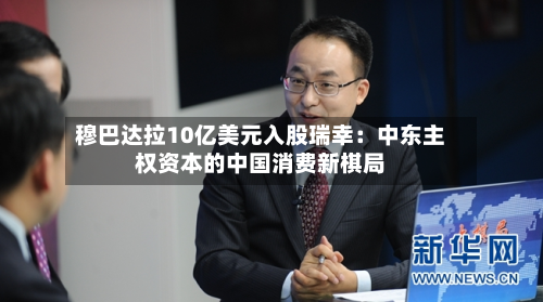 穆巴达拉10亿美元入股瑞幸:中东主权资本的中国消费新棋局-第2张图片