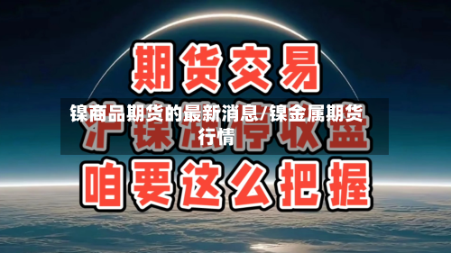 镍商品期货的最新消息/镍金属期货行情-第2张图片