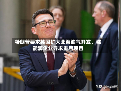 特朗普要求英国扩大北海油气开发，称能源企业寻求重启项目-第2张图片