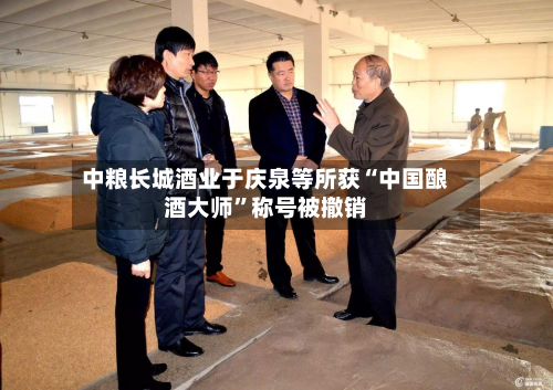 中粮长城酒业于庆泉等所获“中国酿酒大师	”称号被撤销-第2张图片