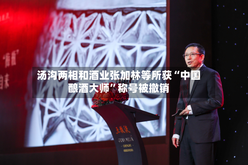 汤沟两相和酒业张加林等所获“中国酿酒大师	”称号被撤销-第3张图片