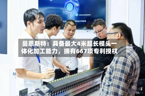 曼恩斯特：具备最大4米超长模头一体化加工能力，拥有667项专利授权-第3张图片