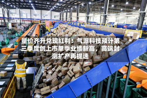 量价齐升兑现红利！气派科技预计第三季度创上市单季业绩新高，高端封测扩产再提速