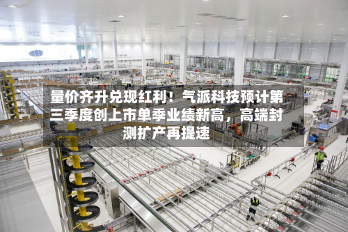 量价齐升兑现红利！气派科技预计第三季度创上市单季业绩新高	，高端封测扩产再提速-第2张图片