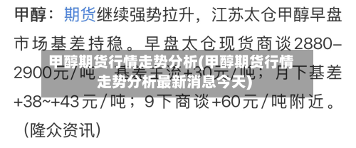 甲醇期货行情走势分析(甲醇期货行情走势分析最新消息今天)-第2张图片