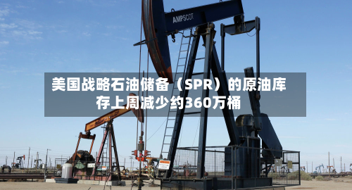 美国战略石油储备（SPR）的原油库存上周减少约360万桶
