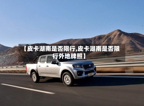 【皮卡湖南是否限行,皮卡湖南是否限行外地牌照】