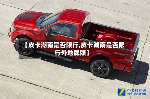 【皮卡湖南是否限行,皮卡湖南是否限行外地牌照】-第3张图片