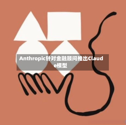 Anthropic针对金融顾问推出Claude模型-第2张图片
